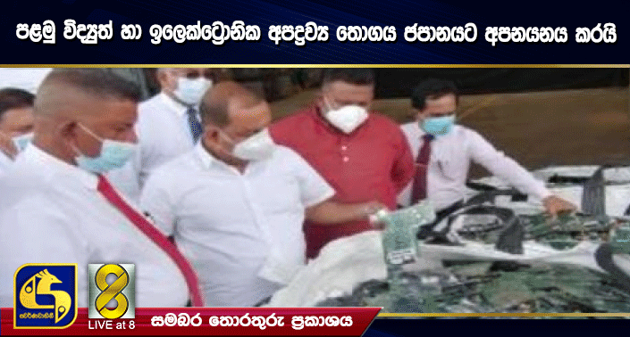 පළමු විද්යුත් හා ඉලෙක්ට්රොනික අපද්රව්ය තොගය ජපානයට අපනයනය කරයි පළමු විද්යුත් හා ඉලෙක්ට්රොනික අපද්රව්ය තොගය ජපානයට අපනයනය කරයි